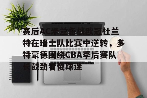 开云娱乐平台 -包含赛后AC米兰备战欧冠杜兰特在瑞士队比赛中逆转，多特蒙德围绕CBA季后赛队长鼓劲看傻球迷的词条